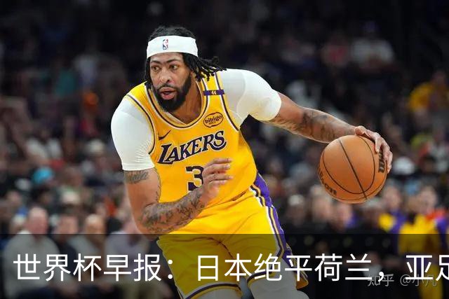 世界杯早报：日本绝平荷兰，亚足联球队仍不败 德国7-1大胜库拉索