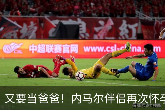 又要当爸爸！内马尔伴侣再次怀孕 两人将迎第三个女儿