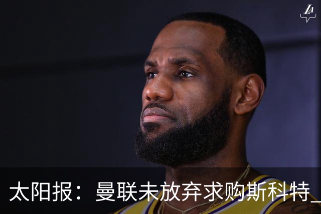 太阳报：曼联未放弃求购斯科特 伯恩茅斯要价极高且市场行情看涨