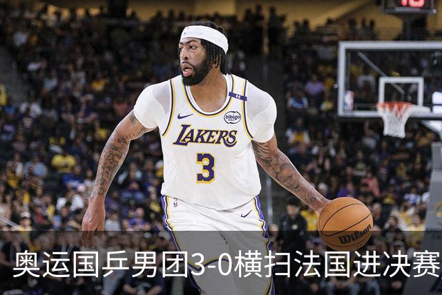 奥运国乒男团3-0横扫法国进决赛 将与瑞典争冠军
