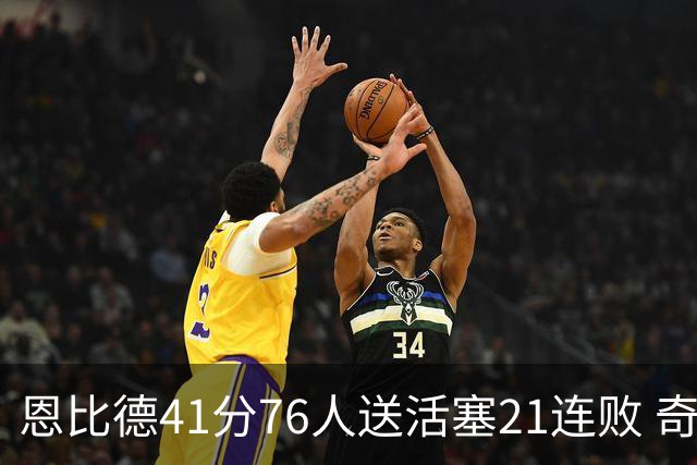 恩比德41分76人送活塞21连败 奇才负鹈鹕6连败