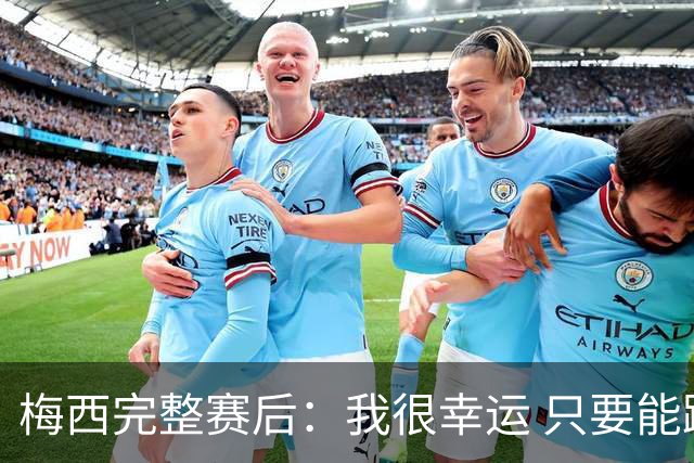 梅西完整赛后：我很幸运 只要能踢我会一直在 最佳射手只是数据