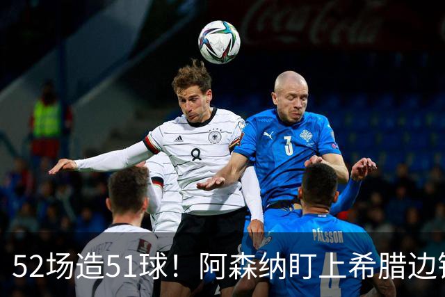 52场造51球！阿森纳盯上希腊边锋，3500万英镑或创比甲纪录